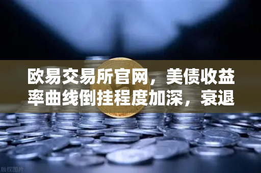 欧易交易所官网，美债收益率曲线倒挂程度加深，衰退信号愈发强烈