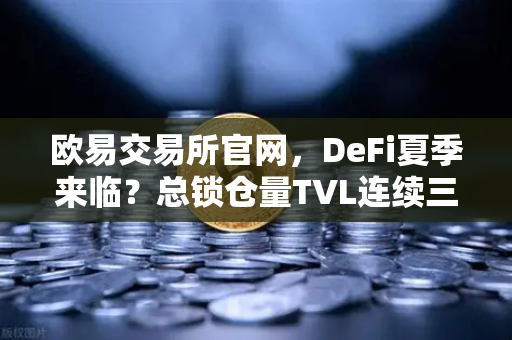 欧易交易所官网，DeFi夏季来临？总锁仓量TVL连续三周增长，接近1200亿美元