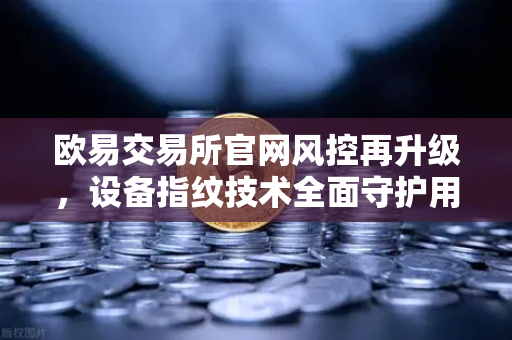 欧易交易所官网风控再升级，设备指纹技术全面守护用户资产安全