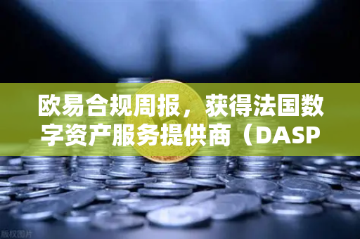 欧易合规周报，获得法国数字资产服务提供商（DASP）注册批准