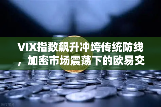 VIX指数飙升冲垮传统防线，加密市场震荡下的欧易交易所生存法则