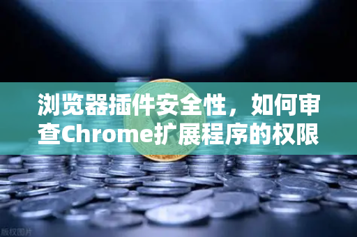 浏览器插件安全性，如何审查Chrome扩展程序的权限？从欧易交易所官网安全实践出发