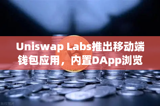 Uniswap Labs推出移动端钱包应用，内置DApp浏览器如何重塑Web3生态？