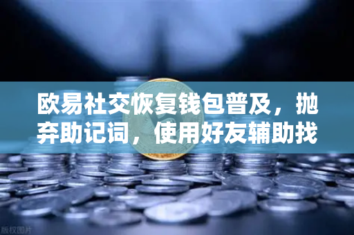 欧易社交恢复钱包普及，抛弃助记词，使用好友辅助找回账户