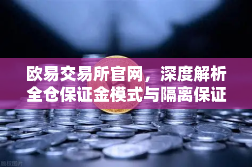 欧易交易所官网，深度解析全仓保证金模式与隔离保证金的本质区别