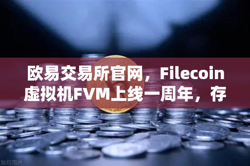 欧易交易所官网，Filecoin虚拟机FVM上线一周年，存储算力市场繁荣回顾-第1张图片-欧易交易所