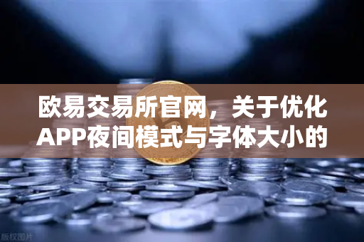 欧易交易所官网，关于优化APP夜间模式与字体大小的用户反馈与改进说明