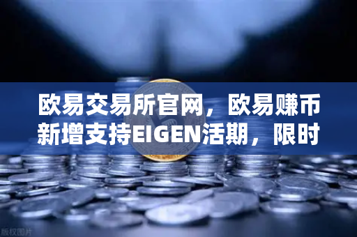 欧易交易所官网，欧易赚币新增支持EIGEN活期，限时高年化收益率活动详解-第1张图片-欧易交易所