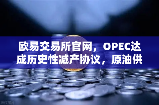 欧易交易所官网，OPEC达成历史性减产协议，原油供应将进一步收紧