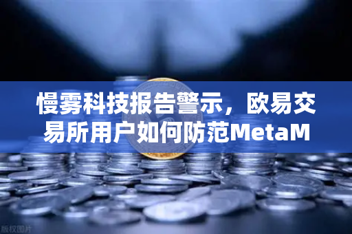 慢雾科技报告警示，欧易交易所用户如何防范MetaMask恶意授权攻击？