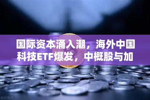 国际资本涌入潮，海外中国科技ETF爆发，中概股与加密资产联动新趋势