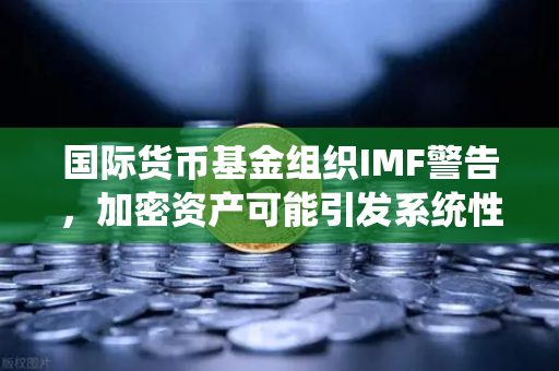 国际货币基金组织IMF警告,加密资产可能引发系统性风险—欧易交易所官网深度解读-第1张图片-欧易交易所 国际货币基金组织IMF警告,加密资产可能引发系统性风险—欧易交易所官网深度解读-第1张图片-欧易交易所