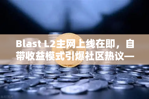 Blast L2主网上线在即，自带收益模式引爆社区热议—欧易交易所官网深度解读