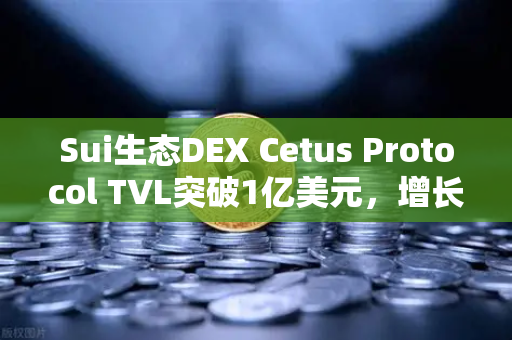Sui生态DEX Cetus Protocol TVL突破1亿美元，增长势头迅猛，欧易交易所深度解读