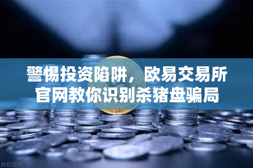警惕投资陷阱，欧易交易所官网教你识别杀猪盘骗局