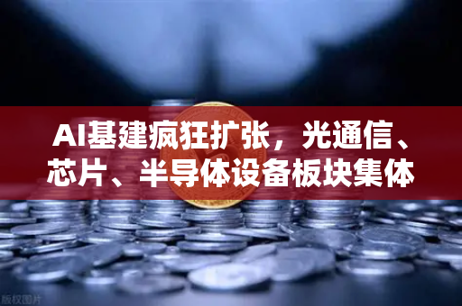 AI基建疯狂扩张，光通信、芯片、半导体设备板块集体狂飙，投资机遇与风险并存