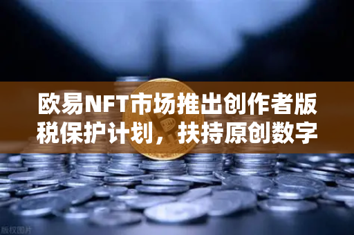 欧易NFT市场推出创作者版税保护计划，扶持原创数字艺术，重塑行业生态