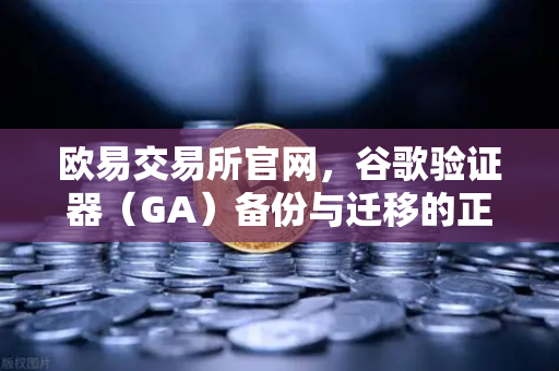 欧易交易所官网，谷歌验证器（GA）备份与迁移的正确姿势，安全防护必知