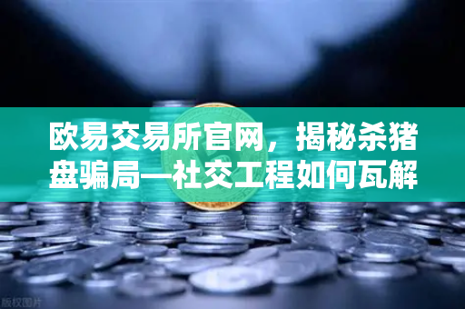 欧易交易所官网,揭秘杀猪盘骗局—社交工程如何瓦解你的信任防线?-第1张图片-欧易交易所 欧易交易所官网,揭秘杀猪盘骗局—社交工程如何瓦解你的信任防线?-第1张图片-欧易交易所