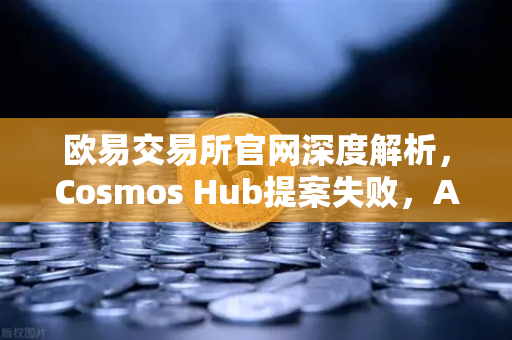 欧易交易所官网深度解析，Cosmos Hub提案失败，ATOM代币价格应声下跌，市场风向何去何从？