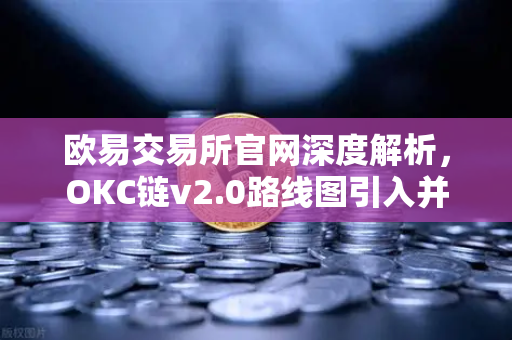 欧易交易所官网深度解析，OKC链v2.0路线图引入并行执行，重塑网络吞吐量新高度