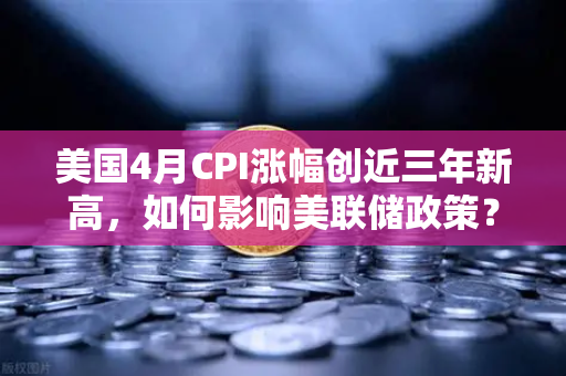 美国4月CPI涨幅创近三年新高，如何影响美联储政策？欧易交易所官网深度解析