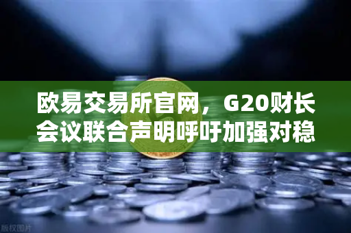 欧易交易所官网，G20财长会议联合声明呼吁加强对稳定币发行方的监管-第1张图片-欧易交易所