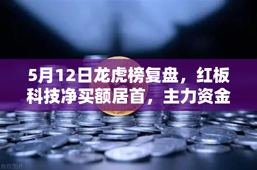 5月12日龙虎榜复盘，红板科技净买额居首，主力资金操盘手法揭秘