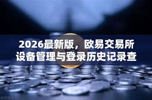 2026最新版，欧易交易所设备管理与登录历史记录查询全攻略