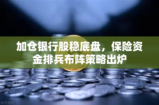 加仓银行股稳底盘，保险资金排兵布阵策略出炉