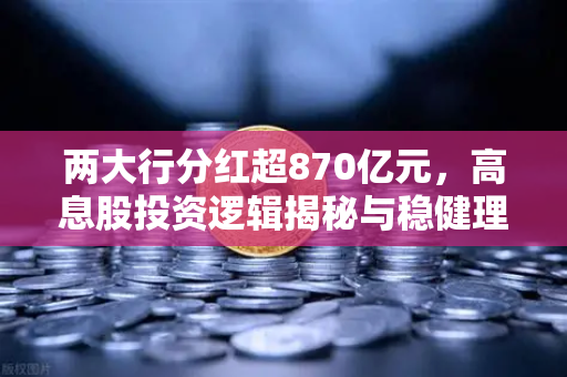 两大行分红超870亿元，高息股投资逻辑揭秘与稳健理财替代方案全解析