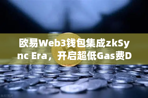 欧易Web3钱包集成zkSync Era，开启超低Gas费DeFi新纪元