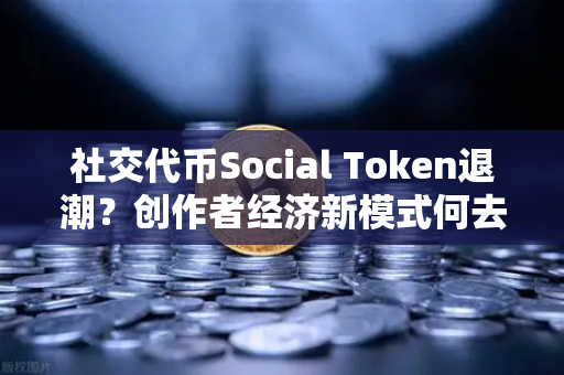 社交代币Social Token退潮？创作者经济新模式何去何从