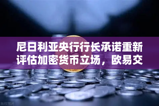 尼日利亚央行行长承诺重新评估加密货币立场，欧易交易所官网深度解读