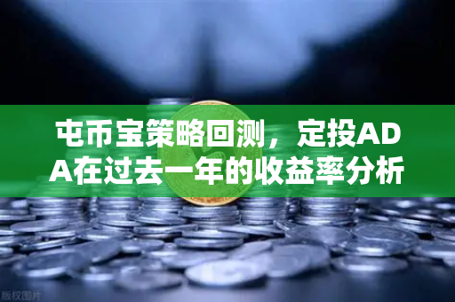 屯币宝策略回测,定投ADA在过去一年的收益率分析-第1张图片-欧易交易所 屯币宝策略回测,定投ADA在过去一年的收益率分析-第1张图片-欧易交易所