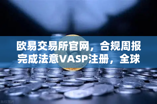 欧易交易所官网，合规周报完成法意VASP注册，全球合规布局再提速-第1张图片-欧易交易所