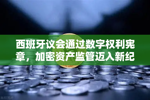 西班牙议会通过数字权利宪章,加密资产监管迈入新纪元-第1张图片-欧易交易所 西班牙议会通过数字权利宪章,加密资产监管迈入新纪元-第1张图片-欧易交易所