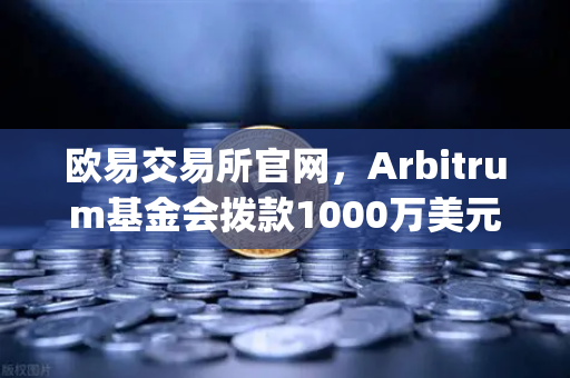 欧易交易所官网，Arbitrum基金会拨款1000万美元激励开发者，Layer2生态迎新机遇-第1张图片-欧易交易所