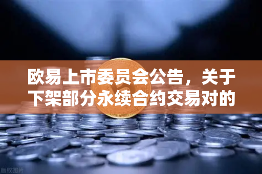 欧易上市委员会公告，关于下架部分永续合约交易对的通知—投资者应如何应对？-第1张图片-欧易交易所