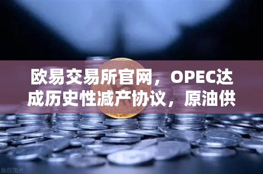 欧易交易所官网，OPEC达成历史性减产协议，原油供应将进一步收紧