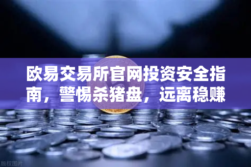 欧易交易所官网投资安全指南，警惕杀猪盘，远离稳赚不赔陷阱