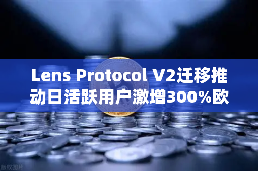 Lens Protocol V2迁移推动日活跃用户激增300%欧易交易所官网助力Web3社交生态腾飞