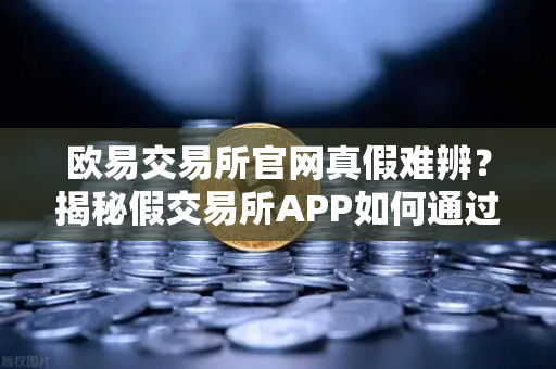 欧易交易所官网真假难辨？揭秘假交易所APP如何通过搜索引擎广告设局