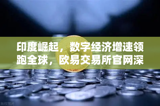 印度崛起，数字经济增速领跑全球，欧易交易所官网深度解析南亚新经济引擎