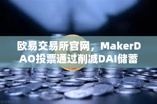 欧易交易所官网，MakerDAO投票通过削减DAI储蓄率，助推DeFi借贷需求复苏-第1张图片-欧易交易所