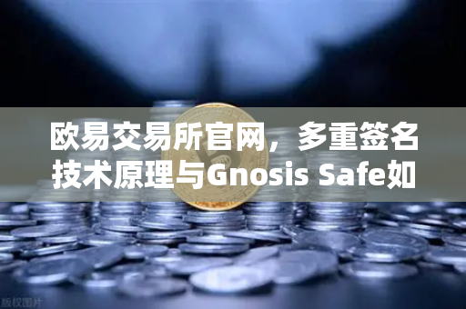 欧易交易所官网，多重签名技术原理与Gnosis Safe如何保障DAO资金安全？