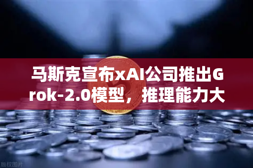 马斯克宣布xAI公司推出Grok-2.0模型，推理能力大幅提升，AI竞争格局再起波澜