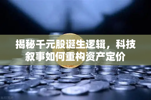 揭秘千元股诞生逻辑，科技叙事如何重构资产定价