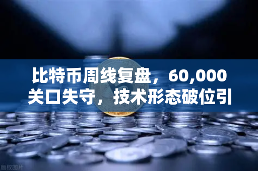 比特币周线复盘，60,000关口失守，技术形态破位引发抛售潮
