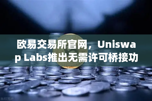 欧易交易所官网，Uniswap Labs推出无需许可桥接功能，引领跨链交易新纪元